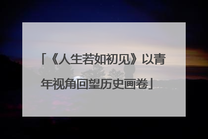 《人生若如初见》以青年视角回望历史画卷