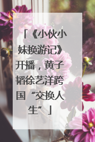 《小伙小妹换游记》开播，黄子韬徐艺洋跨国“交换人生”