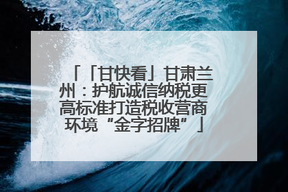 「甘快看」甘肃兰州：护航诚信纳税更高标准打造税收营商环境“金字招牌”