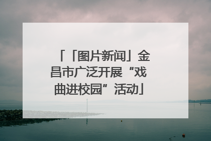 「图片新闻」金昌市广泛开展“戏曲进校园”活动