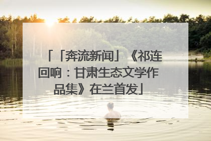 「奔流新闻」《祁连回响：甘肃生态文学作品集》在兰首发