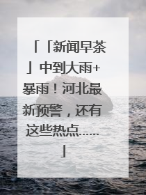 「新闻早茶」中到大雨+暴雨！河北最新预警，还有这些热点……
