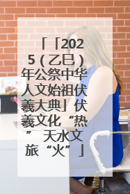 「2025（乙巳）年公祭中华人文始祖伏羲大典」伏羲文化“热” 天水文旅“火”