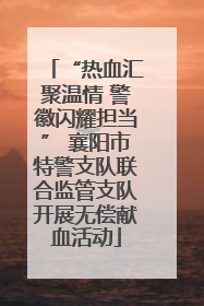 “热血汇聚温情 警徽闪耀担当” 襄阳市特警支队联合监管支队开展无偿献血活动