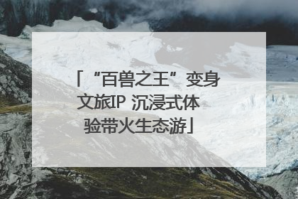 “百兽之王”变身文旅IP 沉浸式体验带火生态游
