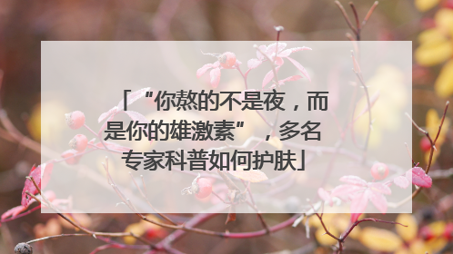 “你熬的不是夜，而是你的雄激素”，多名专家科普如何护肤