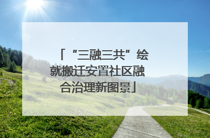 “三融三共”绘就搬迁安置社区融合治理新图景