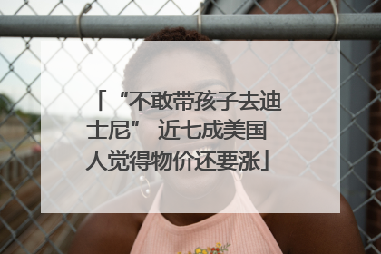 “不敢带孩子去迪士尼” 近七成美国人觉得物价还要涨