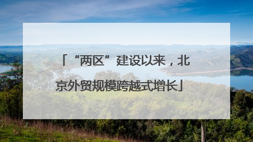 “两区”建设以来，北京外贸规模跨越式增长