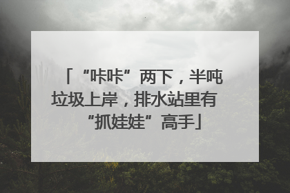 “咔咔”两下，半吨垃圾上岸，排水站里有“抓娃娃”高手