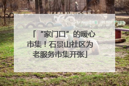 “家门口”的暖心市集！石景山社区为老服务市集开张