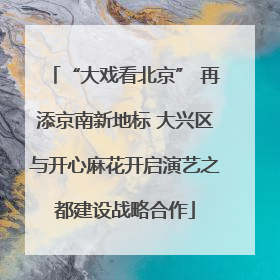 “大戏看北京” 再添京南新地标 大兴区与开心麻花开启演艺之都建设战略合作
