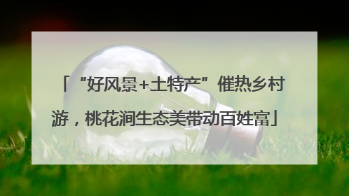 “好风景+土特产”催热乡村游，桃花涧生态美带动百姓富