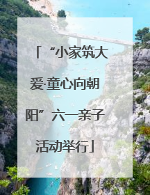 “小家筑大爱·童心向朝阳”六一亲子活动举行