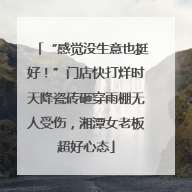 “感觉没生意也挺好！”门店快打烊时天降瓷砖砸穿雨棚无人受伤，湘潭女老板超好心态