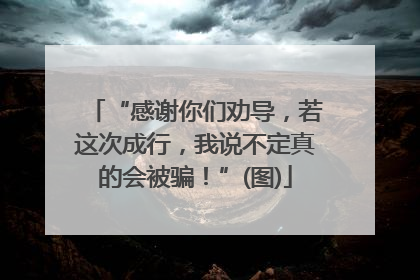 “感谢你们劝导，若这次成行，我说不定真的会被骗！”(图)