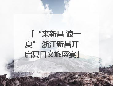 “来新昌 浪一夏” 浙江新昌开启夏日文旅盛宴