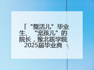 “整活儿”毕业生、“宠孩儿”的院长，豫北医学院2025届毕业典礼笑泪齐飞
