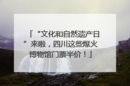 “文化和自然遗产日”来啦，四川这些爆火博物馆门票半价！