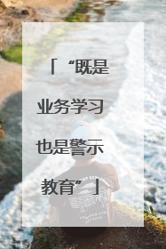 “既是业务学习也是警示教育”