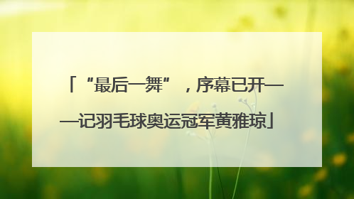 “最后一舞”，序幕已开——记羽毛球奥运冠军黄雅琼