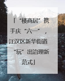 “楼商居”携手庆“六一”，江汉区新华街道“玩”出治理新范式