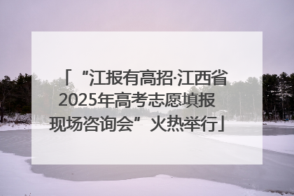 “江报有高招·江西省2025年高考志愿填报现场咨询会”火热举行