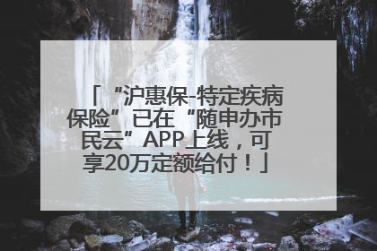 “沪惠保-特定疾病保险”已在“随申办市民云”APP上线，可享20万定额给付！