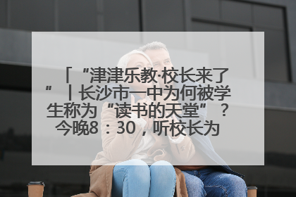 “津津乐教·校长来了”丨长沙市一中为何被学生称为“读书的天堂”？今晚8：30，听校长为你揭秘背后的秘密