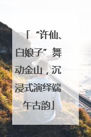 “许仙、白娘子”舞动金山，沉浸式演绎端午古韵