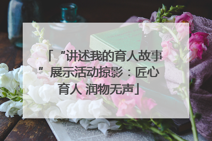 “讲述我的育人故事”展示活动掠影：匠心育人 润物无声