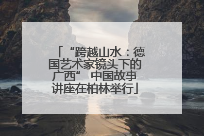 “跨越山水：德国艺术家镜头下的广西” 中国故事讲座在柏林举行