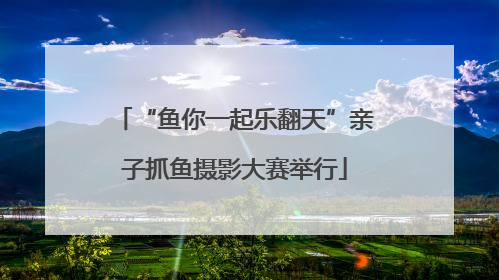 “鱼你一起乐翻天”亲子抓鱼摄影大赛举行