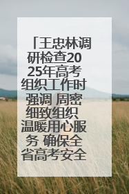 王忠林调研检查2025年高考组织工作时强调 周密细致组织 温暖用心服务 确保全省高考安全有序顺利
