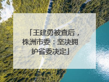 王建勇被查后，株洲市委：坚决拥护省委决定