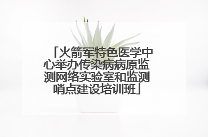 火箭军特色医学中心举办传染病病原监测网络实验室和监测哨点建设培训班
