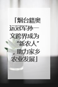烟台籍奥运冠军孙一文跨界成为“新农人”，助力家乡农业发展