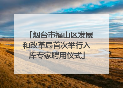 烟台市福山区发展和改革局首次举行入库专家聘用仪式