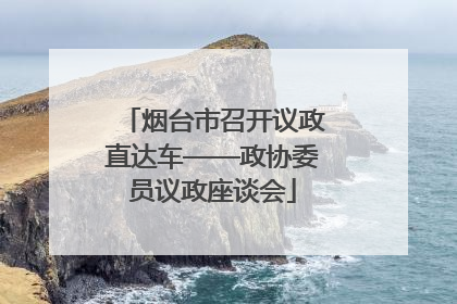 烟台市召开议政直达车——政协委员议政座谈会