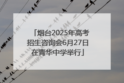 烟台2025年高考招生咨询会6月27日在青华中学举行