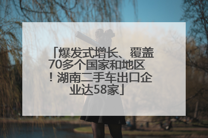 爆发式增长、覆盖70多个国家和地区！湖南二手车出口企业达58家