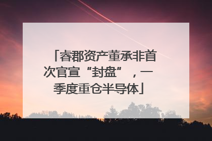 睿郡资产董承非首次官宣“封盘”，一季度重仓半导体
