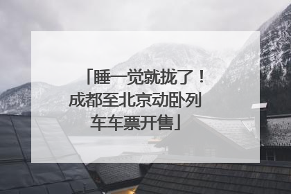 睡一觉就拢了！成都至北京动卧列车车票开售