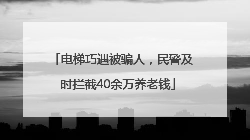 电梯巧遇被骗人，民警及时拦截40余万养老钱