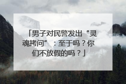 男子对民警发出“灵魂拷问”：至于吗？你们不放假的吗？