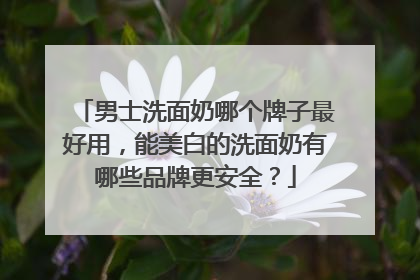男士洗面奶哪个牌子最好用，能美白的洗面奶有哪些品牌更安全？