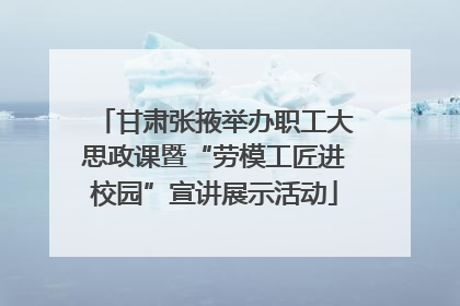 甘肃张掖举办职工大思政课暨“劳模工匠进校园”宣讲展示活动