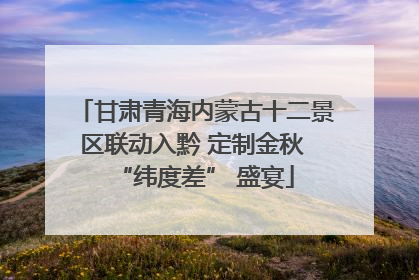 甘肃青海内蒙古十二景区联动入黔 定制金秋 “纬度差” 盛宴