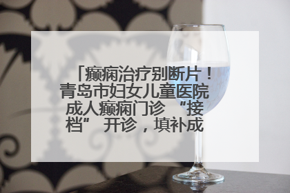 癫痫治疗别断片！青岛市妇女儿童医院成人癫痫门诊 “接档” 开诊，填补成年延续治疗空白