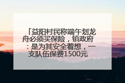 益阳村民称端午划龙舟必须买保险，镇政府：是为其安全着想，一支队伍保费1500元到2500元
